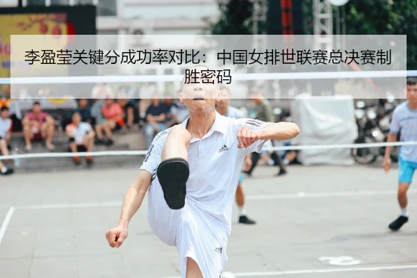 李盈莹关键分成功率对比：中国女排世联赛总决赛制胜密码