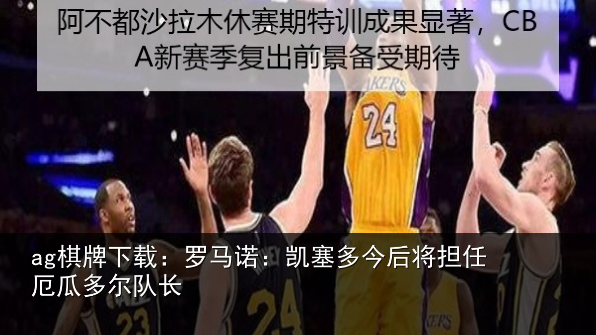 ag棋牌下载：罗马诺：凯塞多今相关情况队长