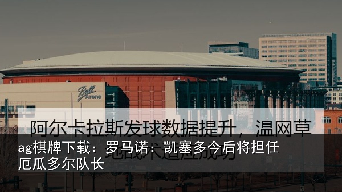 ag棋牌下载：罗马诺：凯塞多今后将担任厄瓜多尔队长