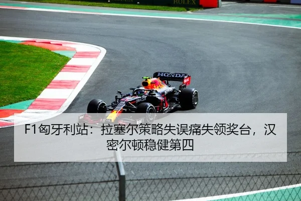 F1匈牙利站：拉塞尔策略失误痛失领奖台，汉密尔顿稳健第四