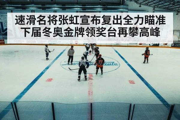 速滑名将张虹宣布复出全力瞄准下届冬奥金牌领奖台再攀高峰