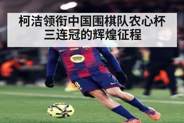 柯洁领衔中国围棋队农心杯三连冠的辉煌征程