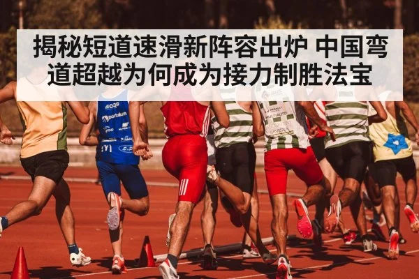 揭秘短道速滑新阵容出炉 中国弯道超越为何成为接力制胜法宝