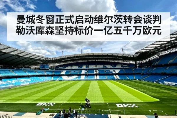 曼城冬窗正式启动维尔茨转会谈判勒沃库森坚持标价一亿五千万欧元