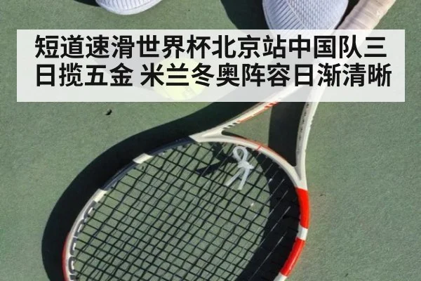 短道速滑世界杯北京站中国队三日揽五金 米兰冬奥阵容日渐清晰