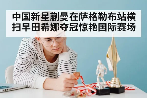 中国新星蒯曼在萨格勒布站横扫早田希娜夺冠惊艳国际赛场